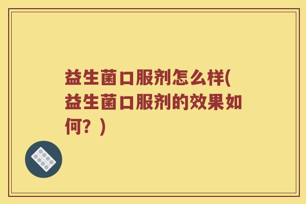 益生菌口服剂怎么样(益生菌口服剂的效果如何？)
