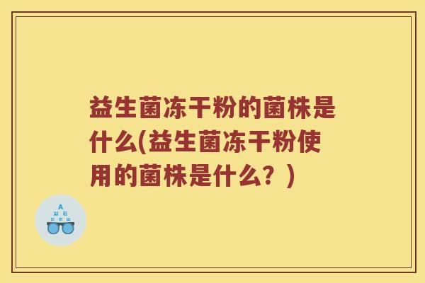 益生菌冻干粉的菌株是什么(益生菌冻干粉使用的菌株是什么？)