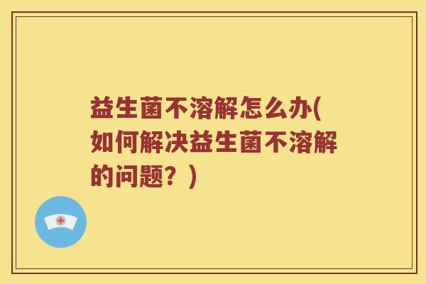 益生菌不溶解怎么办(如何解决益生菌不溶解的问题？)