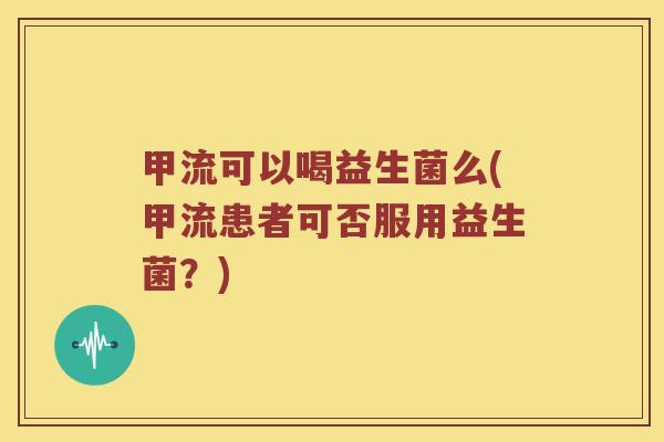 甲流可以喝益生菌么(甲流患者可否服用益生菌？)