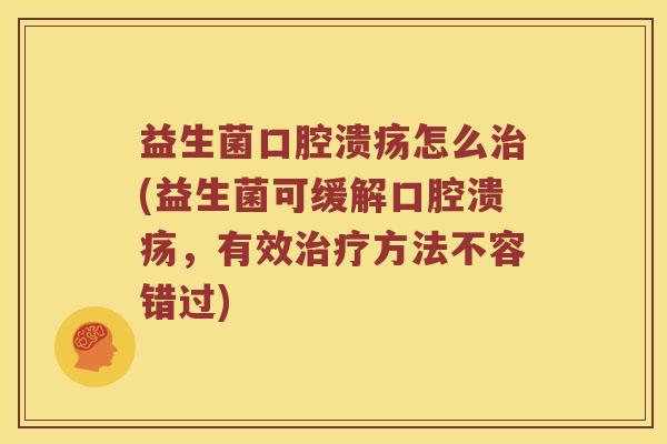 益生菌口腔溃疡怎么治(益生菌可缓解口腔溃疡，有效治疗方法不容错过)