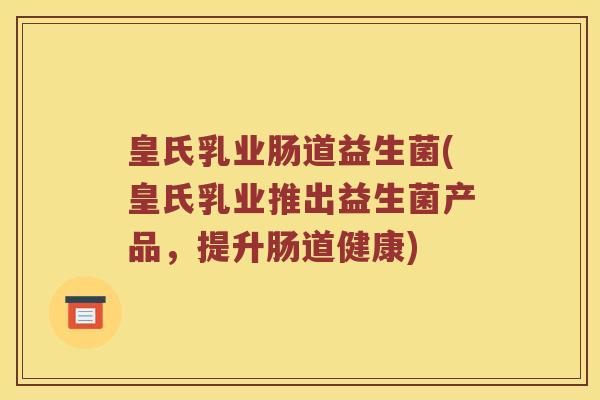 皇氏乳业肠道益生菌(皇氏乳业推出益生菌产品，提升肠道健康)
