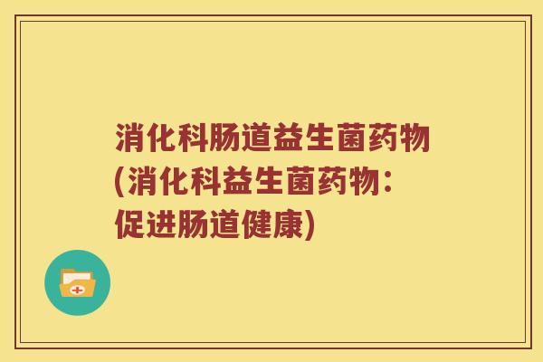 消化科肠道益生菌药物(消化科益生菌药物：促进肠道健康)