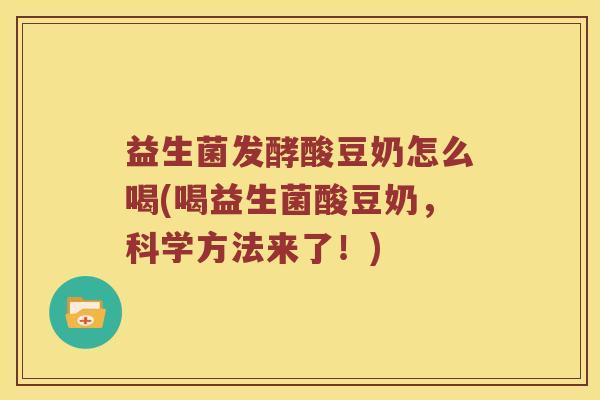 益生菌发酵酸豆奶怎么喝(喝益生菌酸豆奶，科学方法来了！)