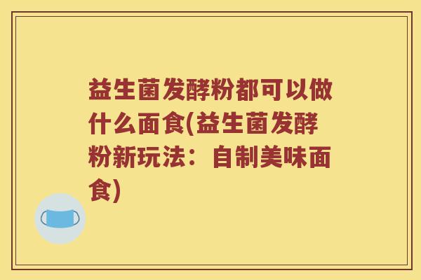 益生菌发酵粉都可以做什么面食(益生菌发酵粉新玩法:自制美味面食) 益生菌发酵粉都可以做什么面食(益生菌发酵粉新玩法:自制美味面食)