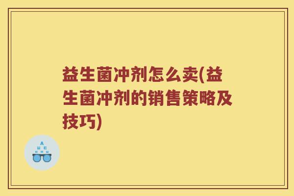 益生菌冲剂怎么卖(益生菌冲剂的销售策略及技巧)