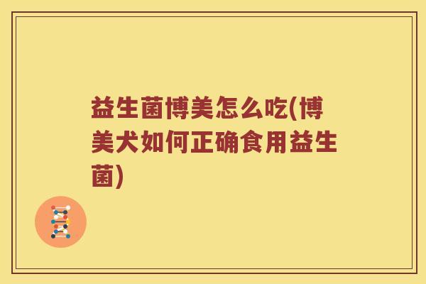 益生菌博美怎么吃(博美犬如何正确食用益生菌)