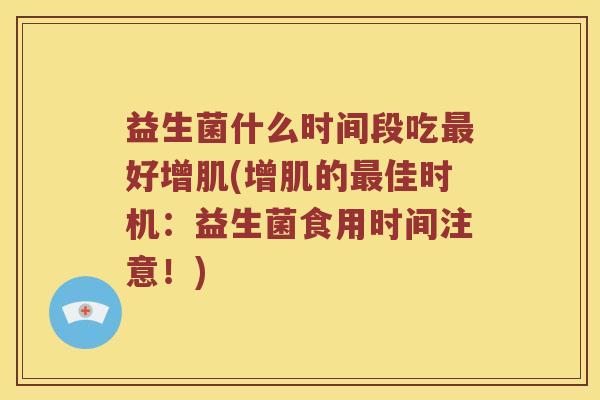 益生菌什么时间段吃最好增肌(增肌的最佳时机：益生菌食用时间注意！)