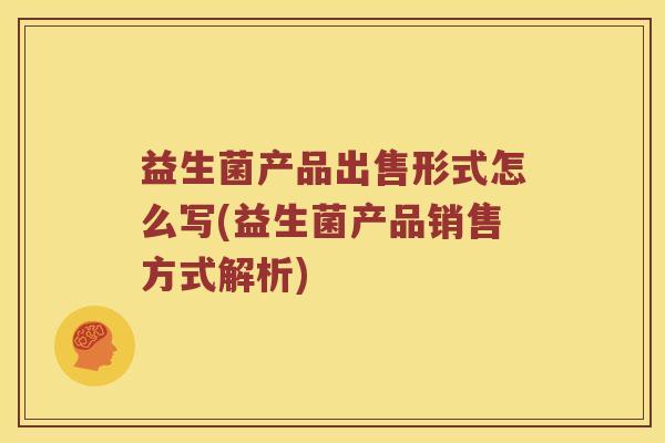 益生菌产品出售形式怎么写(益生菌产品销售方式解析)