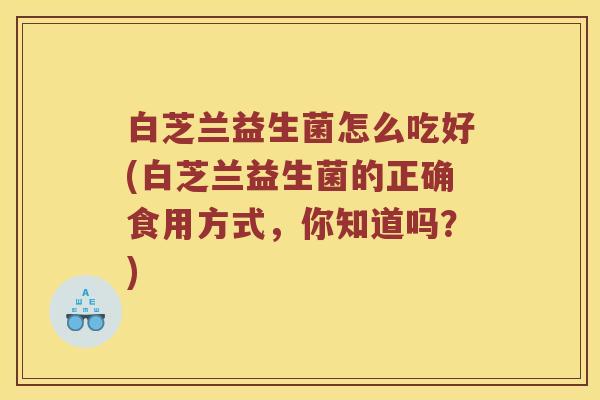 白芝兰益生菌怎么吃好(白芝兰益生菌的正确食用方式，你知道吗？)