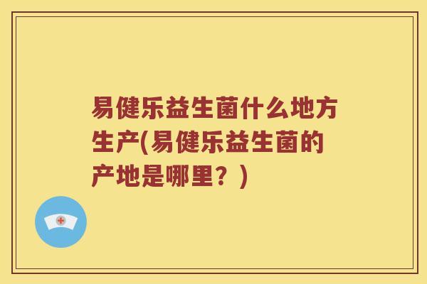 易健乐益生菌什么地方生产(易健乐益生菌的产地是哪里？)