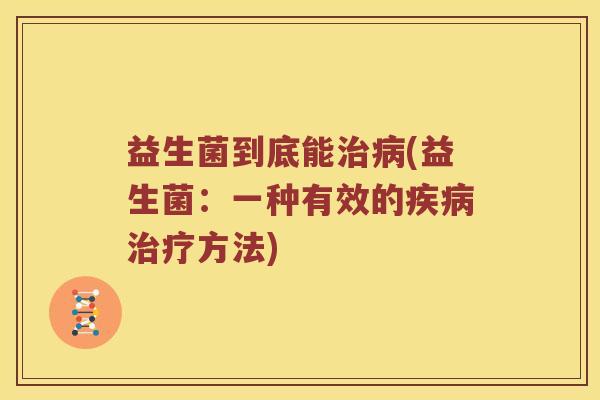 益生菌到底能治病(益生菌：一种有效的疾病治疗方法)