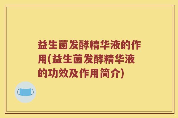益生菌发酵精华液的作用(益生菌发酵精华液的功效及作用简介)