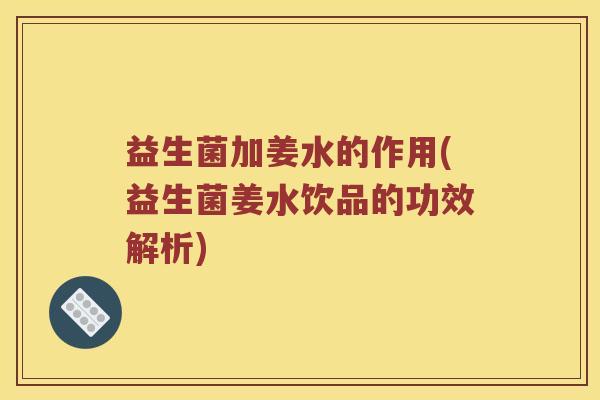 益生菌加姜水的作用(益生菌姜水饮品的功效解析)