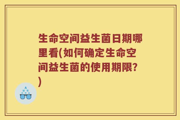 生命空间益生菌日期哪里看(如何确定生命空间益生菌的使用期限？)