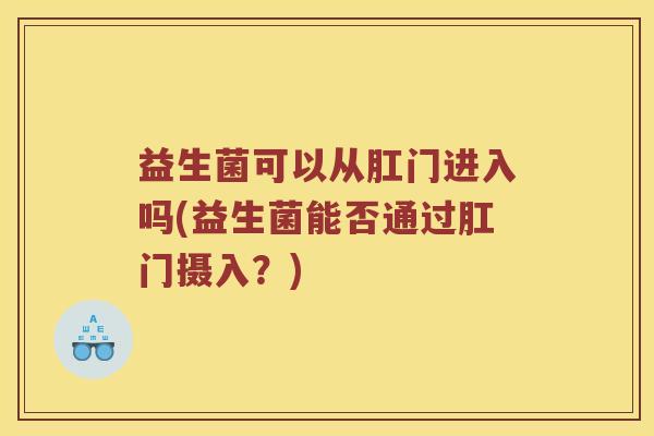 益生菌可以从肛门进入吗(益生菌能否通过肛门摄入？)