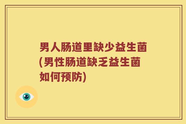 男人肠道里缺少益生菌(男性肠道缺乏益生菌如何预防)
