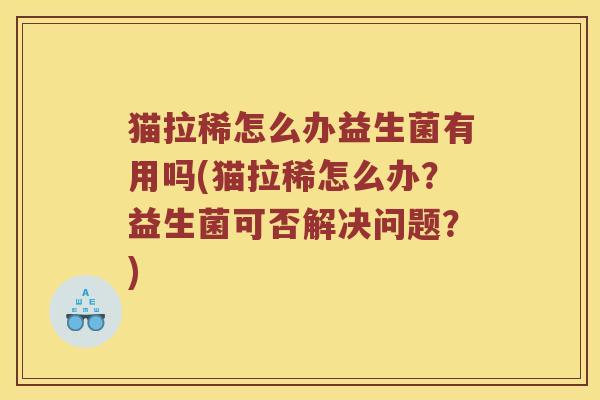 猫拉稀怎么办益生菌有用吗(猫拉稀怎么办？益生菌可否解决问题？)