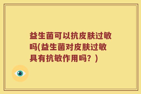 益生菌可以抗皮肤过敏吗(益生菌对皮肤过敏具有抗敏作用吗？)