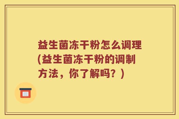 益生菌冻干粉怎么调理(益生菌冻干粉的调制方法，你了解吗？)