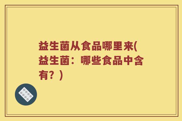 益生菌从食品哪里来(益生菌：哪些食品中含有？)