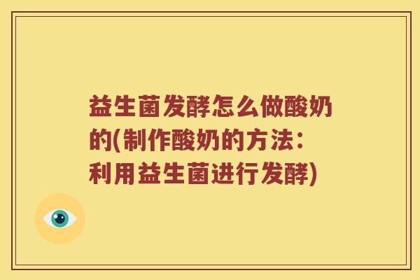 益生菌发酵怎么做酸奶的(制作酸奶的方法：利用益生菌进行发酵)