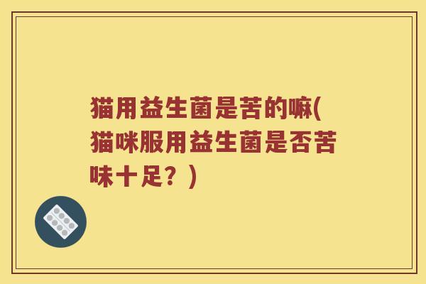 猫用益生菌是苦的嘛(猫咪服用益生菌是否苦味十足？)