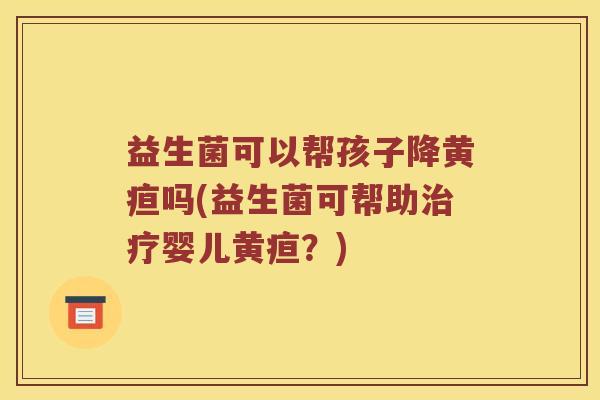 益生菌可以帮孩子降黄疸吗(益生菌可帮助婴儿黄疸？)