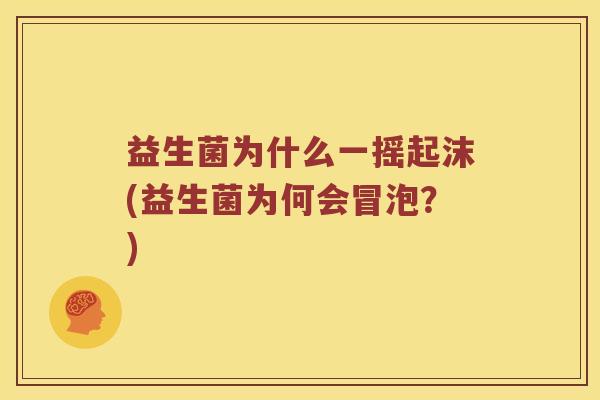 益生菌为什么一摇起沫(益生菌为何会冒泡？)