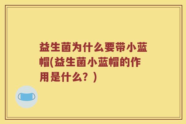 益生菌为什么要带小蓝帽(益生菌小蓝帽的作用是什么?) 益生菌为什么要带小蓝帽(益生菌小蓝帽的作用是什么?)