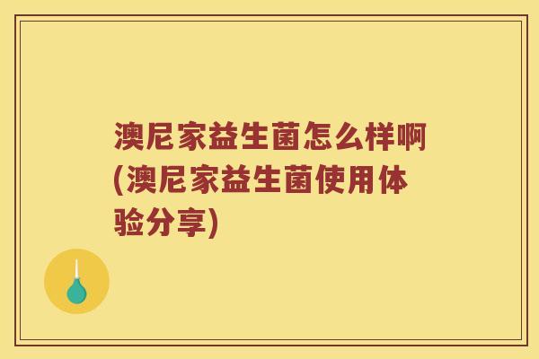 澳尼家益生菌怎么样啊(澳尼家益生菌使用体验分享) 澳尼家益生菌怎么样啊(澳尼家益生菌使用体验分享)