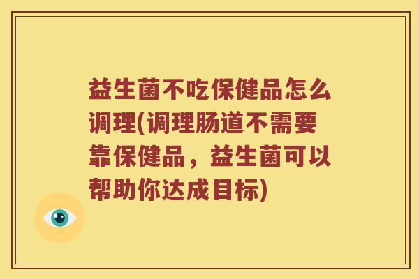 益生菌不吃保健品怎么调理(调理肠道不需要靠保健品，益生菌可以帮助你达成目标)