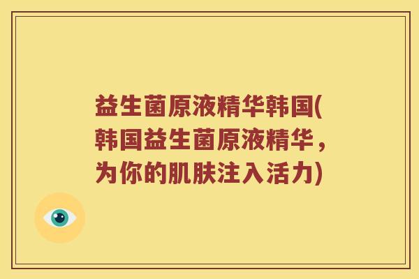 益生菌原液精华韩国(韩国益生菌原液精华，为你的肌肤注入活力)