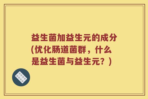 益生菌加益生元的成分(优化肠道菌群，什么是益生菌与益生元？)