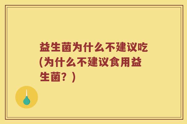 益生菌为什么不建议吃(为什么不建议食用益生菌？)