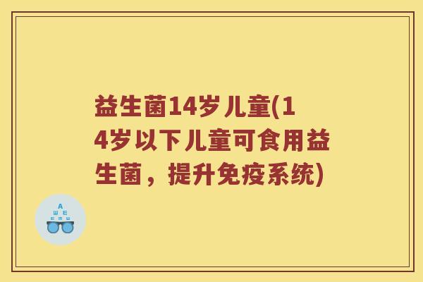 益生菌14岁儿童(14岁以下儿童可食用益生菌，提升系统)