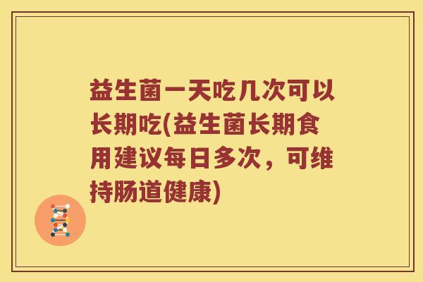 益生菌一天吃几次可以长期吃(益生菌长期食用建议每日多次,可维持肠道健康) 益生菌一天吃几次可以长期吃(益生菌长期食用建议每日多次,可维持肠道健康)
