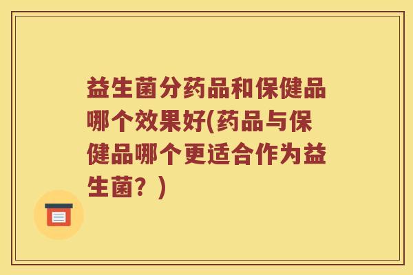益生菌分药品和保健品哪个效果好(药品与保健品哪个更适合作为益生菌?) 益生菌分药品和保健品哪个效果好(药品与保健品哪个更适合作为益生菌?)