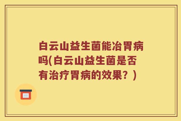 白云山益生菌能冶胃病吗(白云山益生菌是否有治疗胃病的效果？)