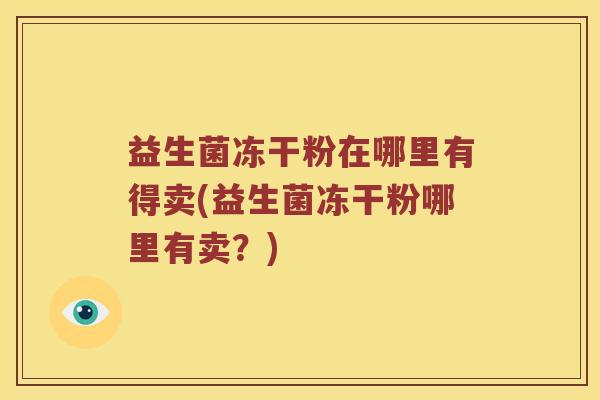 益生菌冻干粉在哪里有得卖(益生菌冻干粉哪里有卖？)