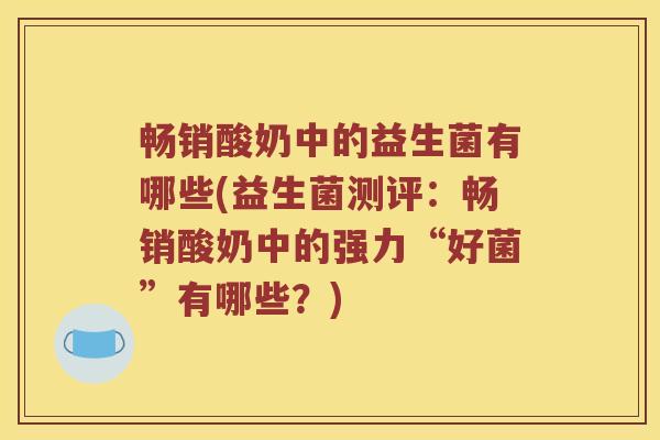 畅销酸奶中的益生菌有哪些(益生菌测评：畅销酸奶中的强力“好菌”有哪些？)