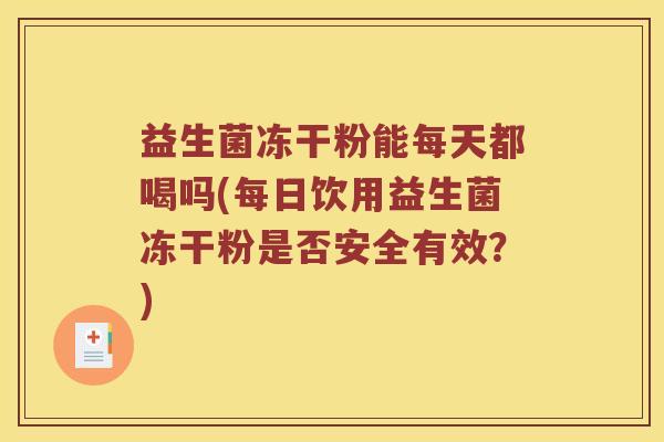 益生菌冻干粉能每天都喝吗(每日饮用益生菌冻干粉是否安全有效？)