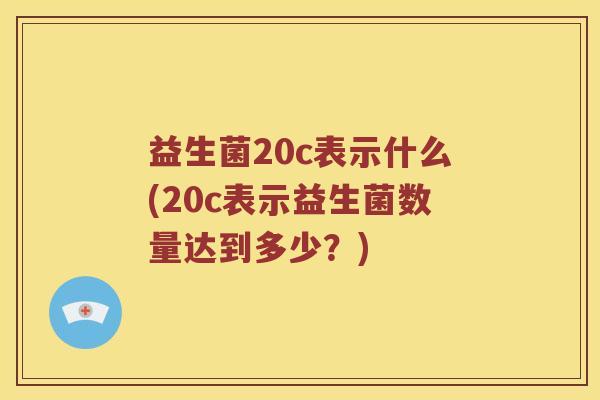 益生菌20c表示什么(20c表示益生菌数量达到多少？)