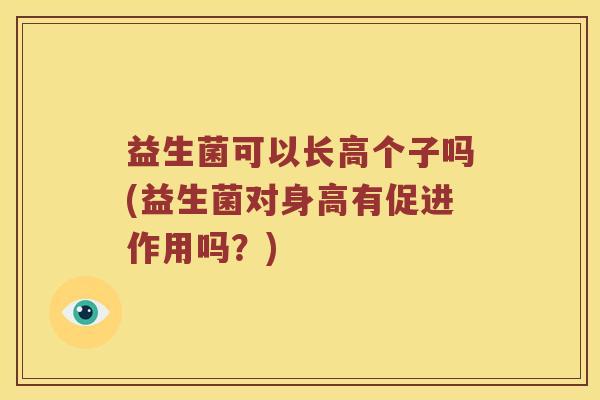 益生菌可以长高个子吗(益生菌对身高有促进作用吗？)