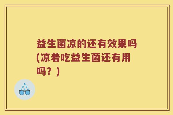 益生菌凉的还有效果吗(凉着吃益生菌还有用吗?) 益生菌凉的还有效果吗(凉着吃益生菌还有用吗?)