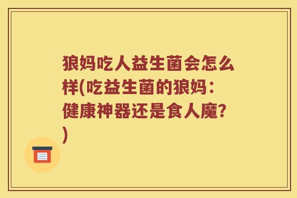 狼妈吃人益生菌会怎么样(吃益生菌的狼妈:健康神器还是食人魔?) 狼妈吃人益生菌会怎么样(吃益生菌的狼妈:健康神器还是食人魔?)
