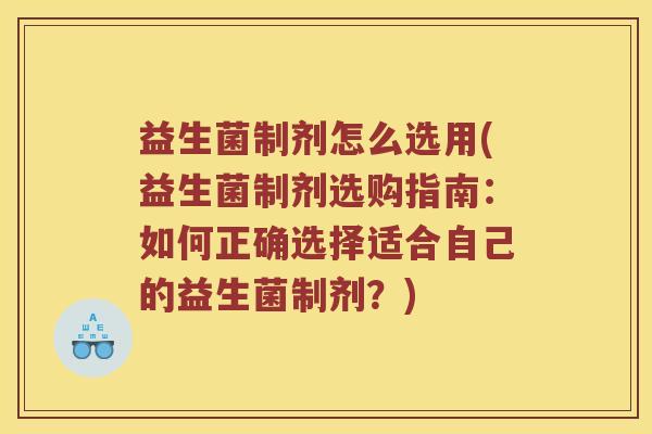 益生菌制剂怎么选用(益生菌制剂选购指南：如何正确选择适合自己的益生菌制剂？)