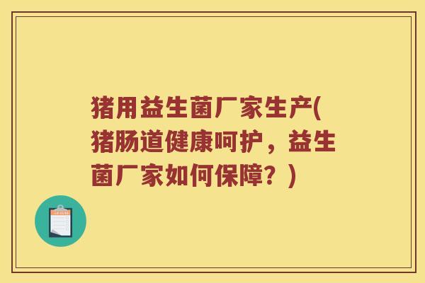 猪用益生菌厂家生产(猪肠道健康呵护，益生菌厂家如何保障？)