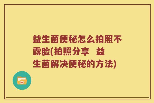 益生菌便秘怎么拍照不露脸(拍照分享  益生菌解决便秘的方法)