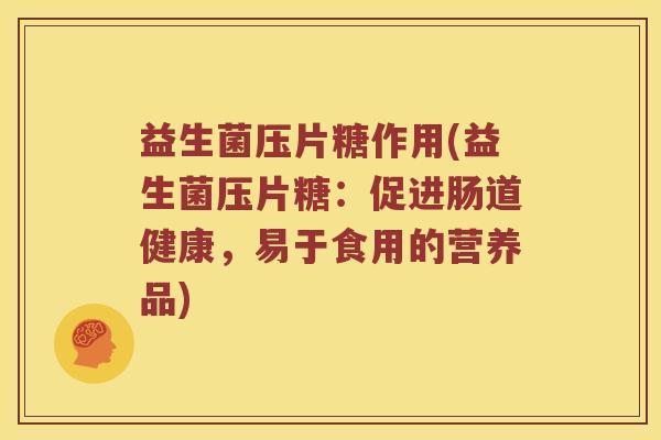 益生菌压片糖作用(益生菌压片糖：促进肠道健康，易于食用的营养品)